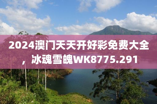 2024澳門天天開好彩免費大全，冰魂雪魄WK8775.291
