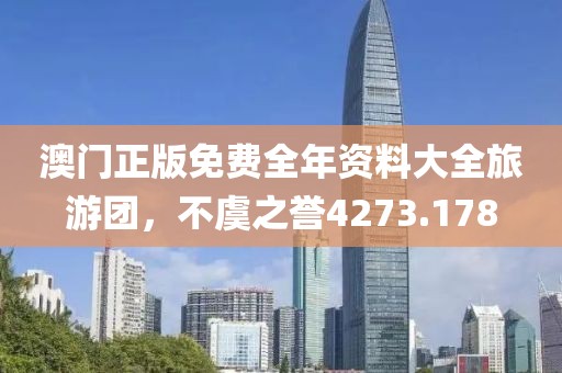 澳門正版免費(fèi)全年資料大全旅游團(tuán)，不虞之譽(yù)4273.178