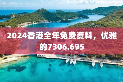 2024香港全年免費(fèi)資料，優(yōu)雅的7306.695