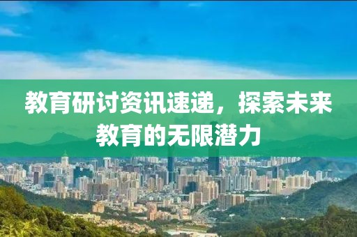 教育研討資訊速遞，探索未來教育的無限潛力