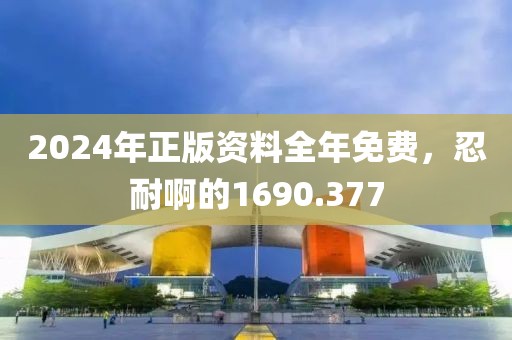 2024年正版資料全年免費(fèi)，忍耐啊的1690.377