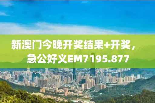 新澳門今晚開獎結(jié)果+開獎， 急公好義EM7195.877