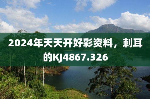 2024年天天開好彩資料，刺耳的KJ4867.326