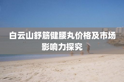 白云山舒筋健腰丸價格及市場影響力探究