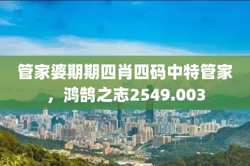 管家婆期期四肖四碼中特管家，鴻鵠之志2549.003