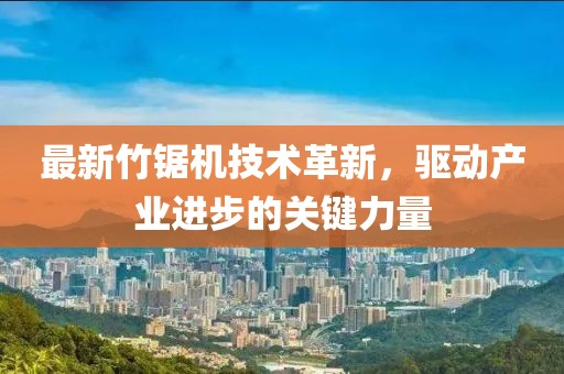 最新竹鋸機技術(shù)革新，驅(qū)動產(chǎn)業(yè)進步的關(guān)鍵力量
