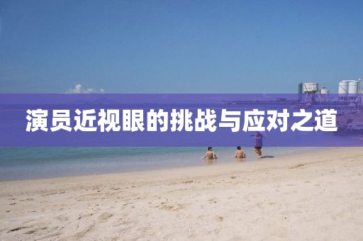 演員近視眼的挑戰(zhàn)與應(yīng)對(duì)之道