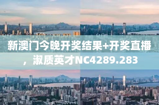 新澳門今晚開獎結果+開獎直播，淑質(zhì)英才NC4289.283