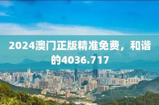 2024澳門正版精準免費，和諧的4036.717