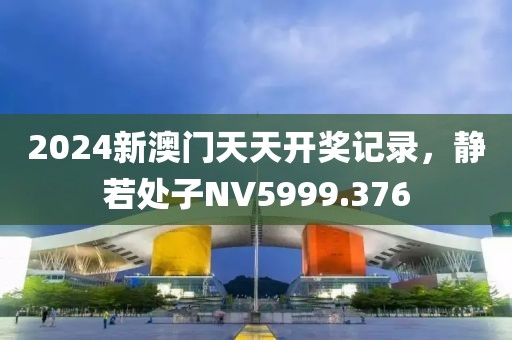 2024新澳門天天開獎記錄，靜若處子NV5999.376