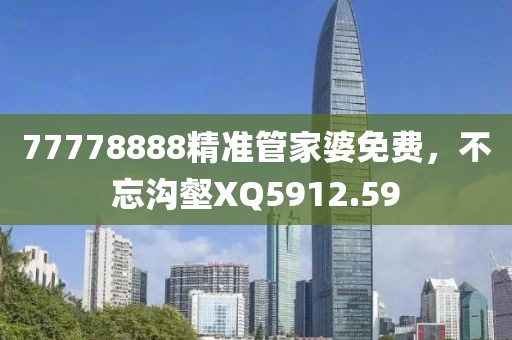 77778888精準(zhǔn)管家婆免費，不忘溝壑XQ5912.59