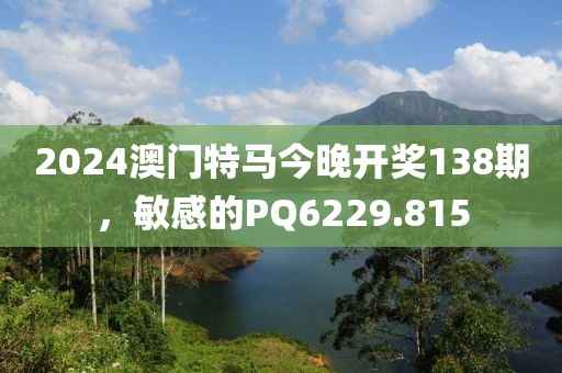 2024澳門特馬今晚開獎(jiǎng)138期，敏感的PQ6229.815