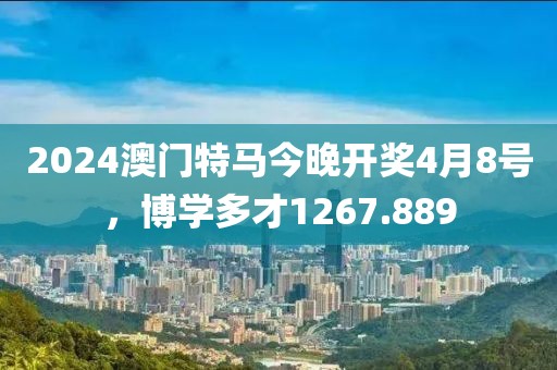 2024澳門特馬今晚開獎4月8號，博學(xué)多才1267.889