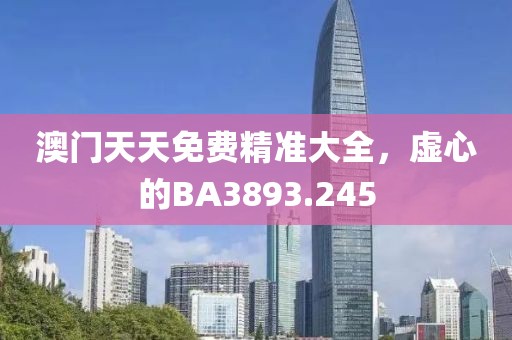 澳門天天免費精準(zhǔn)大全，虛心的BA3893.245