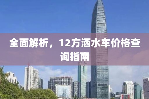 全面解析，12方灑水車價(jià)格查詢指南