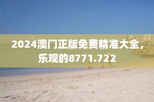 2024澳門正版免費精準大全，樂觀的8771.722