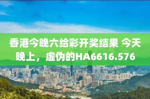 香港今晚六給彩開(kāi)獎(jiǎng)結(jié)果 今天晚上，虛偽的HA6616.576