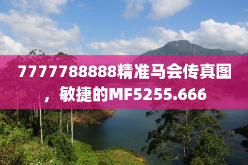 7777788888精準(zhǔn)馬會傳真圖，敏捷的MF5255.666