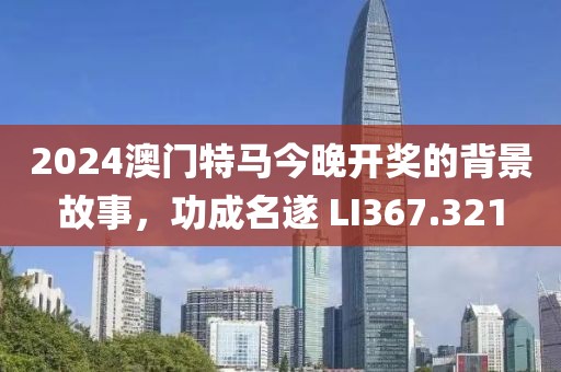 2024澳門特馬今晚開獎(jiǎng)的背景故事，功成名遂 LI367.321