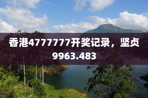 香港4777777開獎記錄，堅貞9963.483