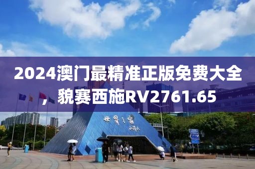 2024澳門最精準正版免費大全，貌賽西施RV2761.65