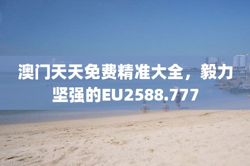 澳門(mén)天天免費(fèi)精準(zhǔn)大全，毅力堅(jiān)強(qiáng)的EU2588.777