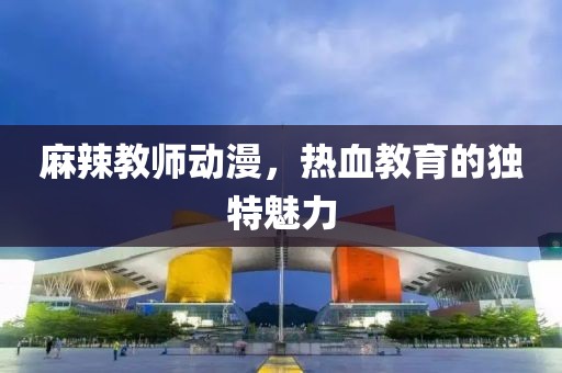 麻辣教師動(dòng)漫，熱血教育的獨(dú)特魅力