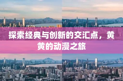 探索經(jīng)典與創(chuàng)新的交匯點，黃黃的動漫之旅