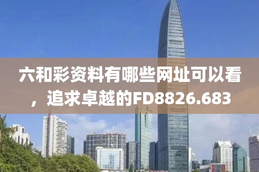 六和彩資料有哪些網(wǎng)址可以看，追求卓越的FD8826.683