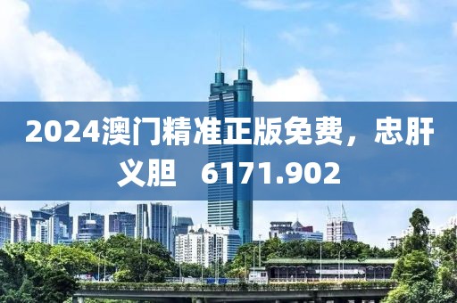 2024澳門精準(zhǔn)正版免費(fèi)，忠肝義膽   6171.902