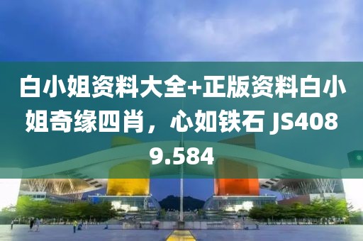 白小姐資料大全+正版資料白小姐奇緣四肖，心如鐵石 JS4089.584