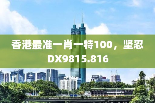 香港最準一肖一特100，堅忍DX9815.816