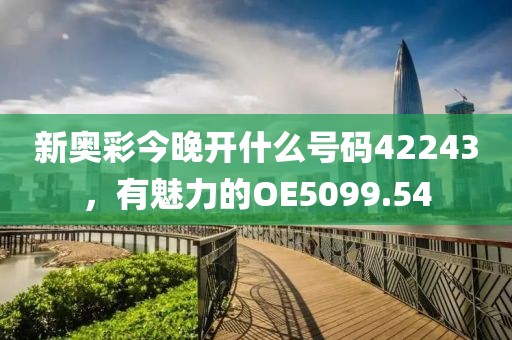 新奧彩今晚開(kāi)什么號(hào)碼42243，有魅力的OE5099.54