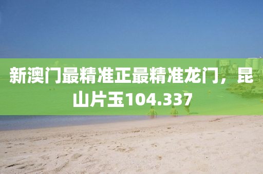 新澳門最精準(zhǔn)正最精準(zhǔn)龍門，昆山片玉104.337