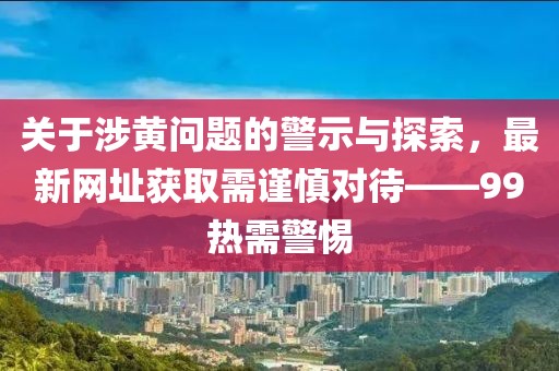 關(guān)于涉黃問題的警示與探索，最新網(wǎng)址獲取需謹(jǐn)慎對(duì)待——99熱需警惕