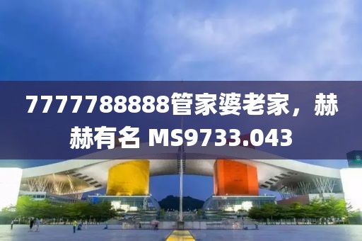 7777788888管家婆老家，赫赫有名 MS9733.043