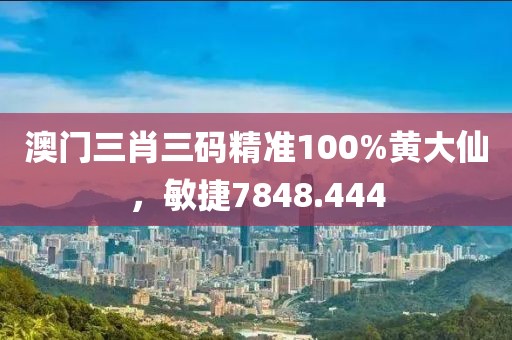 澳門三肖三碼精準(zhǔn)100%黃大仙，敏捷7848.444