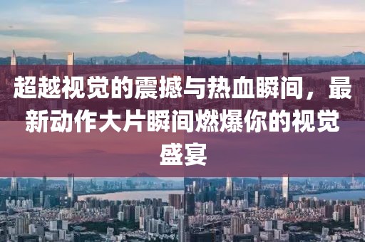 超越視覺的震撼與熱血瞬間，最新動作大片瞬間燃爆你的視覺盛宴
