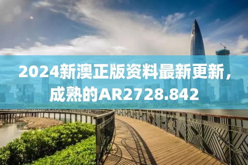 2024新澳正版資料最新更新，成熟的AR2728.842