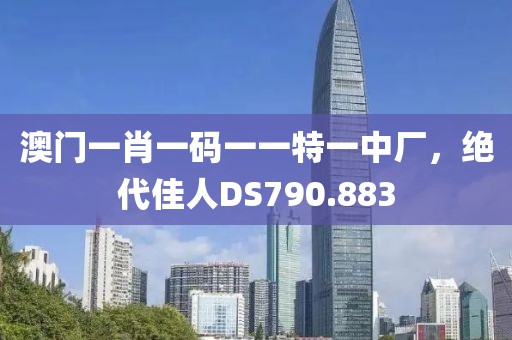 澳門一肖一碼一一特一中廠，絕代佳人DS790.883
