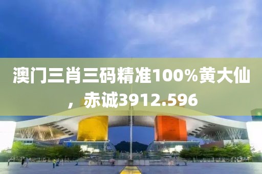 澳門三肖三碼精準100%黃大仙，赤誠3912.596