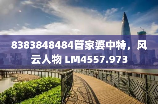 8383848484管家婆中特，風云人物 LM4557.973