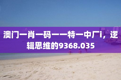 澳門一肖一碼一一特一中廠i，邏輯思維的9368.035