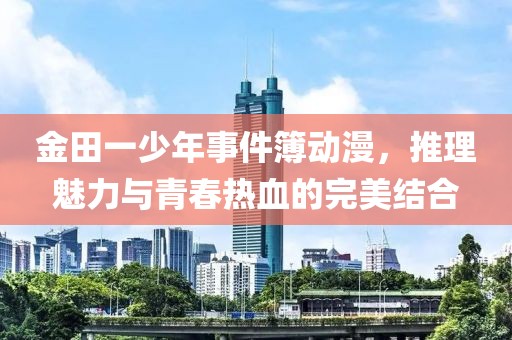 金田一少年事件簿動漫，推理魅力與青春熱血的完美結(jié)合