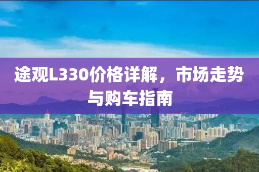 途觀L330價格詳解，市場走勢與購車指南