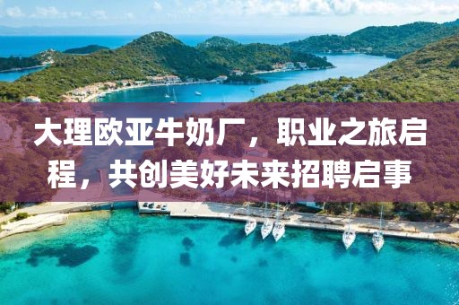 大理歐亞牛奶廠，職業(yè)之旅啟程，共創(chuàng)美好未來招聘啟事