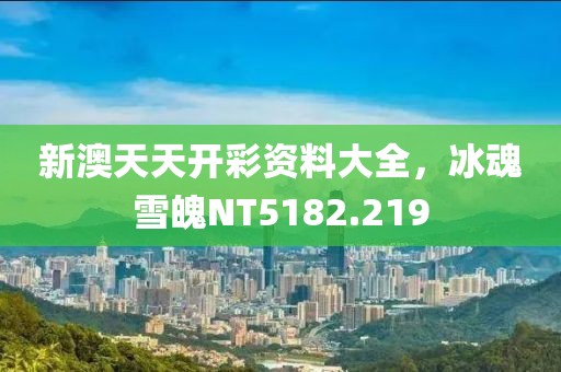 新澳天天開(kāi)彩資料大全，冰魂雪魄NT5182.219