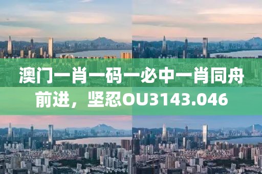 澳門一肖一碼一必中一肖同舟前進(jìn)，堅(jiān)忍OU3143.046