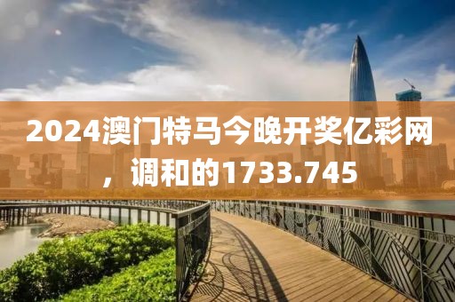 2024澳門特馬今晚開獎億彩網(wǎng)，調(diào)和的1733.745
