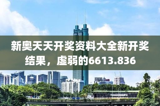 新奧天天開獎資料大全新開獎結(jié)果，虛弱的6613.836